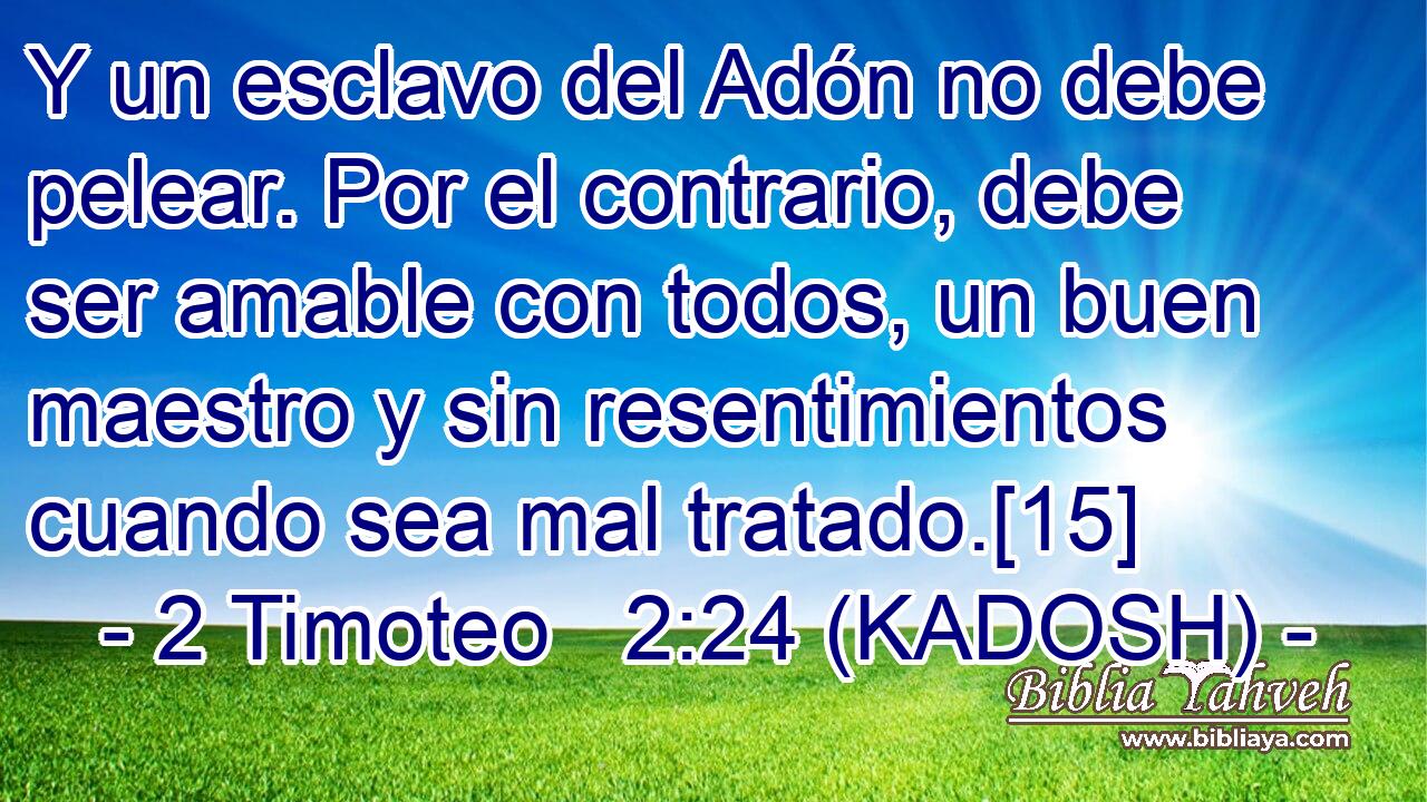 Y un esclavo del Adón no debe pelear. Por el contrario, debe ser amable con todos, un buen maestro y sin resentimientos cuando sea mal tratado.[15] 