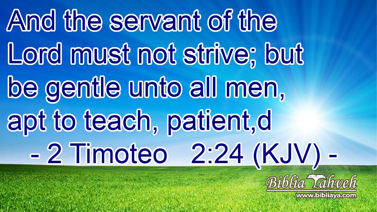And the servant of the Lord must not strive; but be gentle unto all men, apt to teach, patient,d