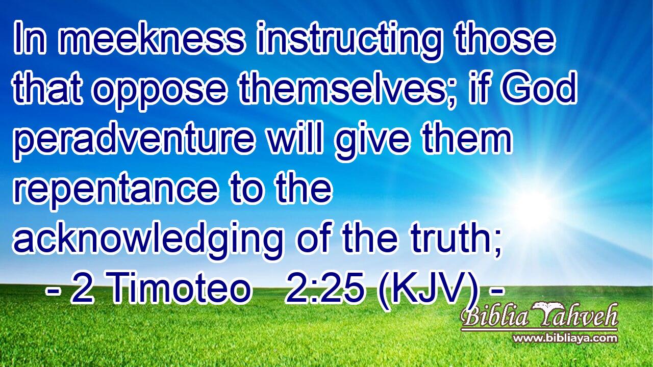 In meekness instructing those that oppose themselves; if God peradventure will give them repentance to the acknowledging of the truth;