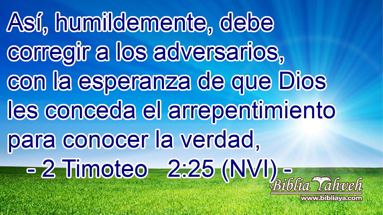  Así, humildemente, debe corregir a los adversarios, con la esperanza de que Dios les conceda el arrepentimiento para conocer la verdad, 