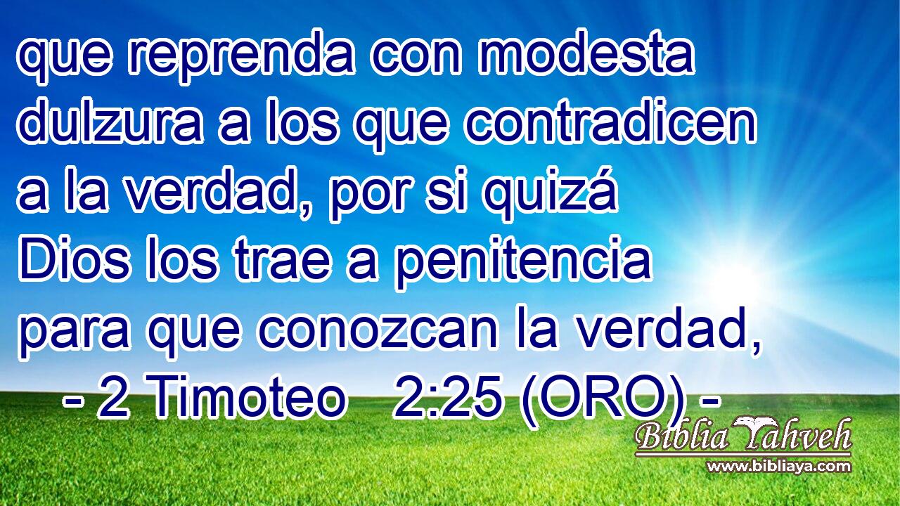  que reprenda con modesta dulzura a los que contradicen a la verdad, por si quizá Dios los trae a penitencia para que conozcan la verdad, 