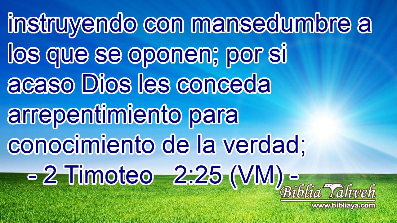  instruyendo con mansedumbre a los que se oponen; por si acaso Dios les conceda arrepentimiento para conocimiento de la verdad; 