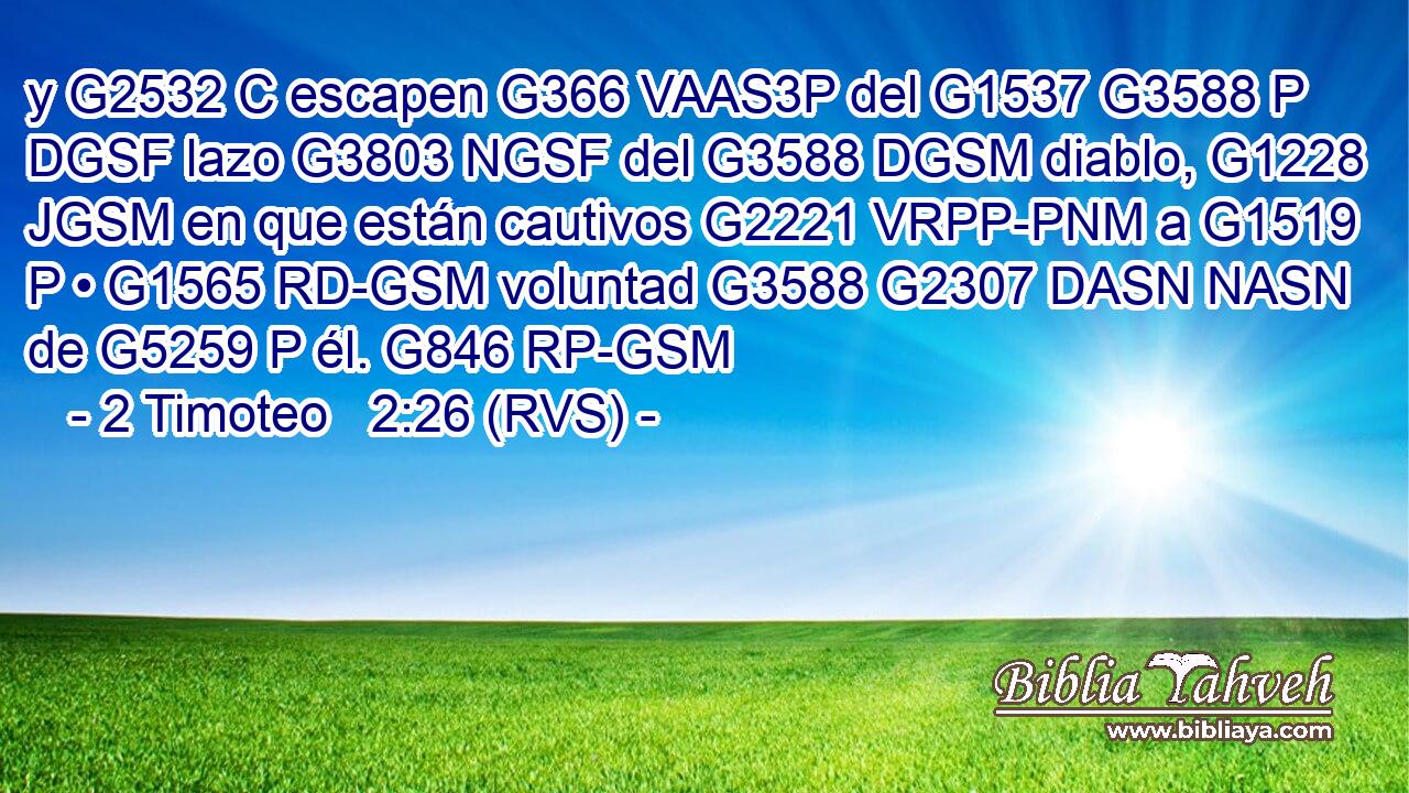 y G2532 C escapen G366 VAAS3P del G1537 G3588 P DGSF lazo G3803 NGSF del G3588 DGSM diablo, G1228 JGSM en que están cautivos G2221 VRPP-PNM a G1519 P • G1565 RD-GSM voluntad G3588 G2307 DASN NASN de G5259 P él. G846 RP-GSM 