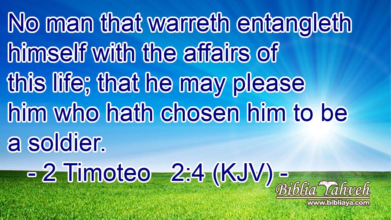 No man that warreth entangleth himself with the affairs of this life; that he may please him who hath chosen him to be a soldier.