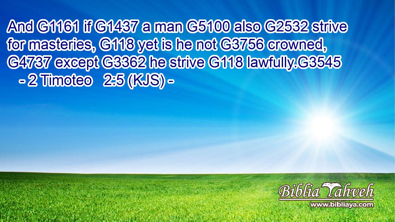 And G1161 if G1437 a man G5100 also G2532 strive for masteries, G118 yet is he not G3756 crowned, G4737 except G3362 he strive G118 lawfully.G3545