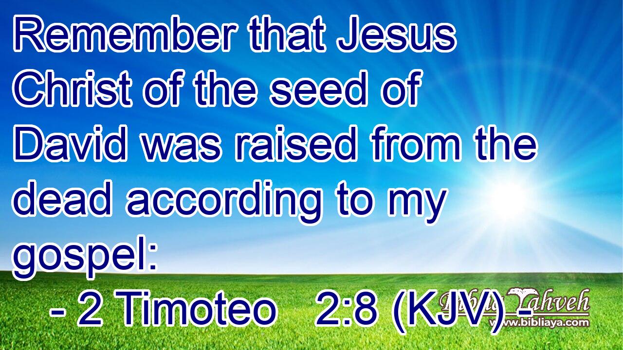 Remember that Jesus Christ of the seed of David was raised from the dead according to my gospel: