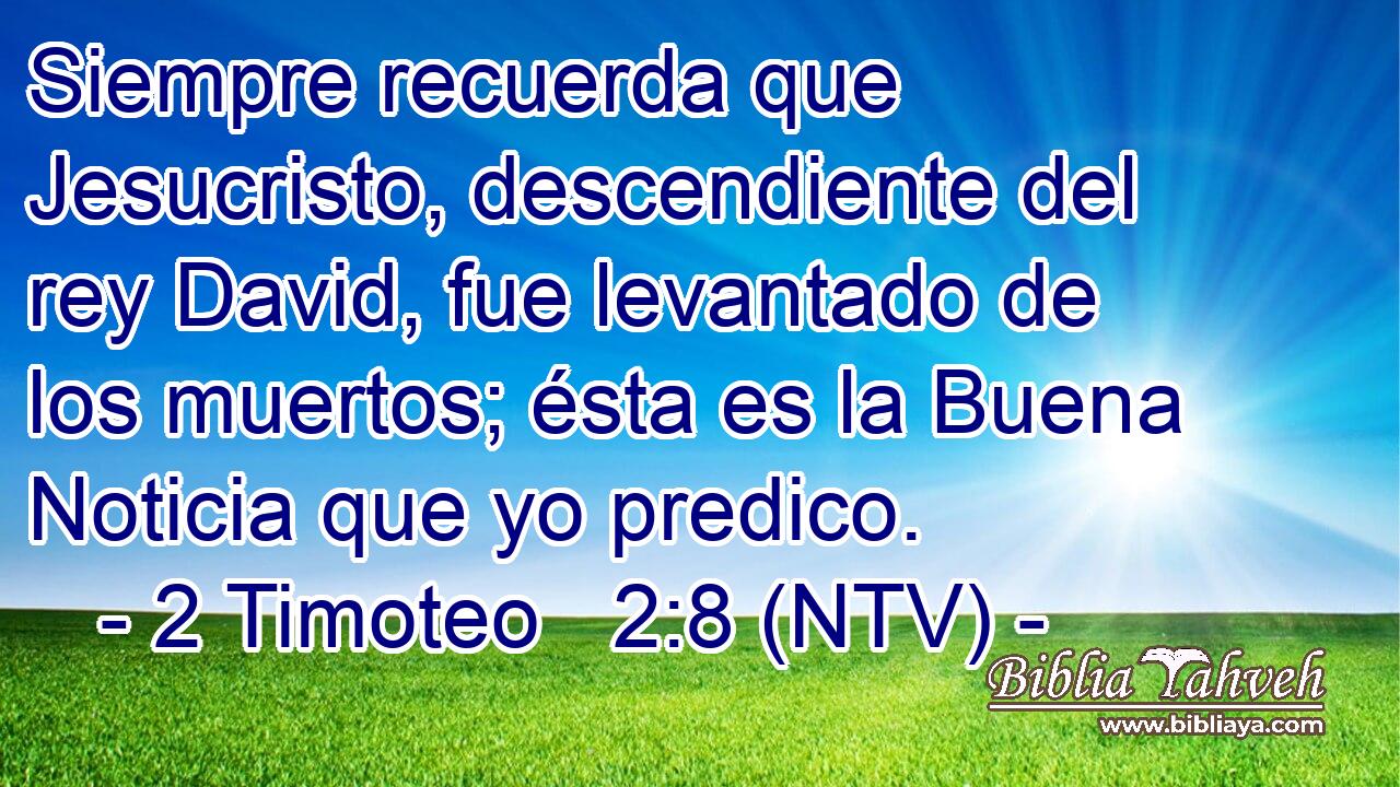 Siempre recuerda que Jesucristo, descendiente del rey David, fue levantado de los muertos; ésta es la Buena Noticia que yo predico.