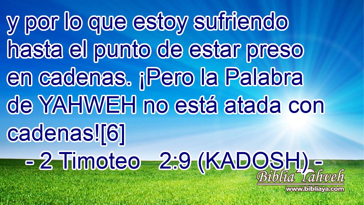  y por lo que estoy sufriendo hasta el punto de estar preso en cadenas. ¡Pero la Palabra de YAHWEH no está atada con cadenas![6] 