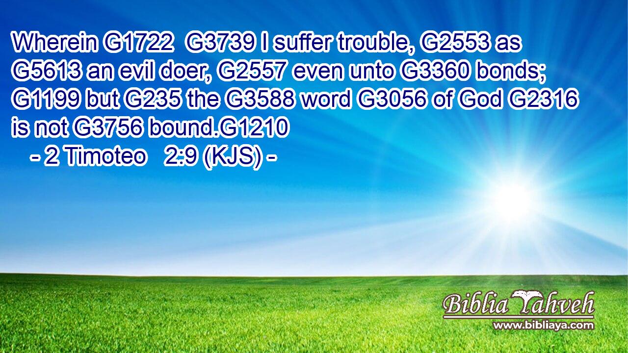 Wherein G1722  G3739 I suffer trouble, G2553 as G5613 an evil doer, G2557 even unto G3360 bonds; G1199 but G235 the G3588 word G3056 of God G2316 is not G3756 bound.G1210