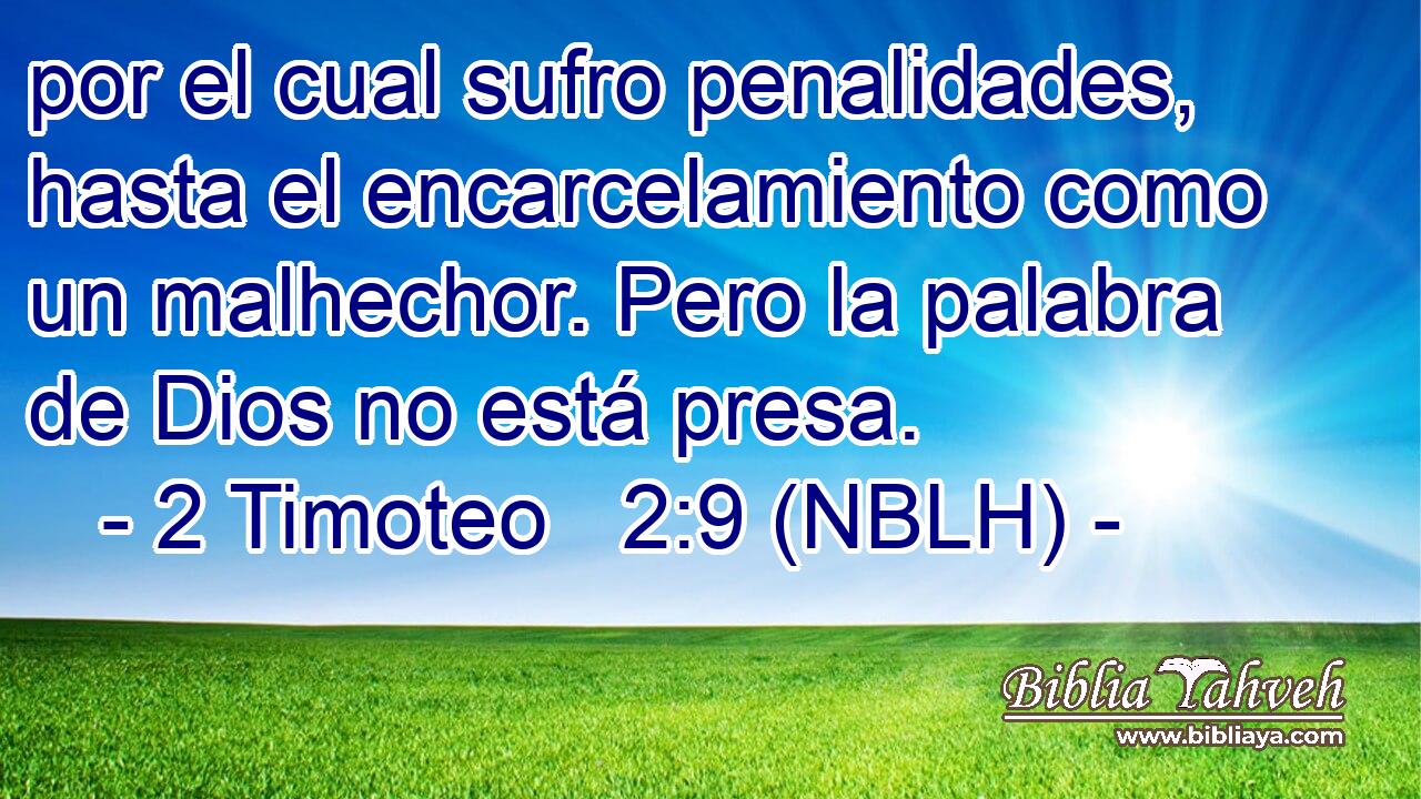  por el cual sufro penalidades, hasta el encarcelamiento como un malhechor. Pero la palabra de Dios no está presa. 