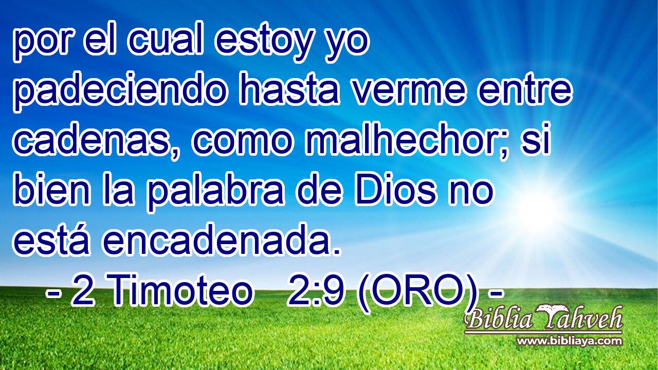 por el cual estoy yo padeciendo hasta verme entre cadenas, como malhechor; si bien la palabra de Dios no está encadenada. 