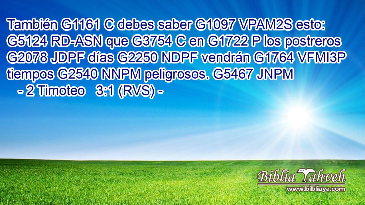 También G1161 C debes saber G1097 VPAM2S esto: G5124 RD-ASN que G3754 C en G1722 P los postreros G2078 JDPF días G2250 NDPF vendrán G1764 VFMI3P tiempos G2540 NNPM peligrosos. G5467 JNPM 