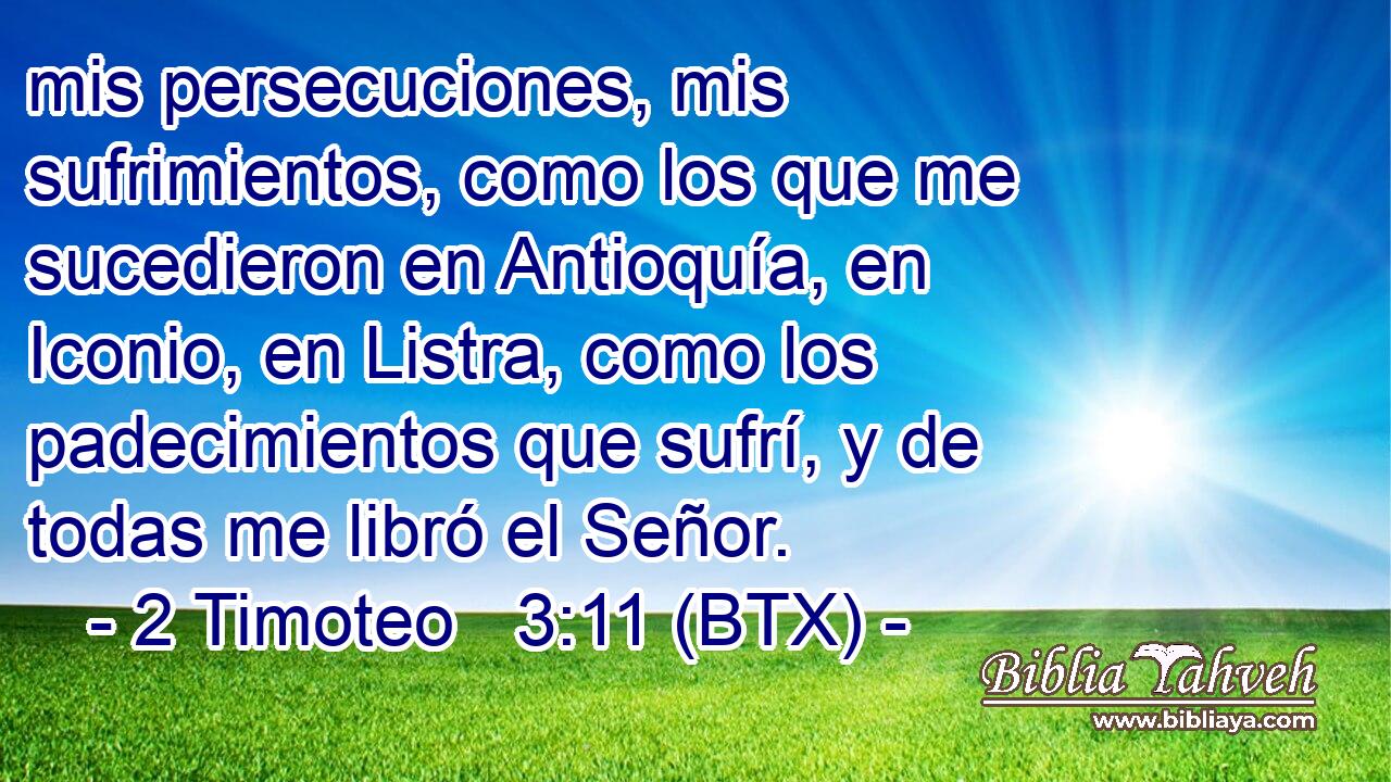 mis persecuciones, mis sufrimientos, como los que me sucedieron en Antioquía, en Iconio, en Listra, como los padecimientos que sufrí, y de todas me libró el Señor.