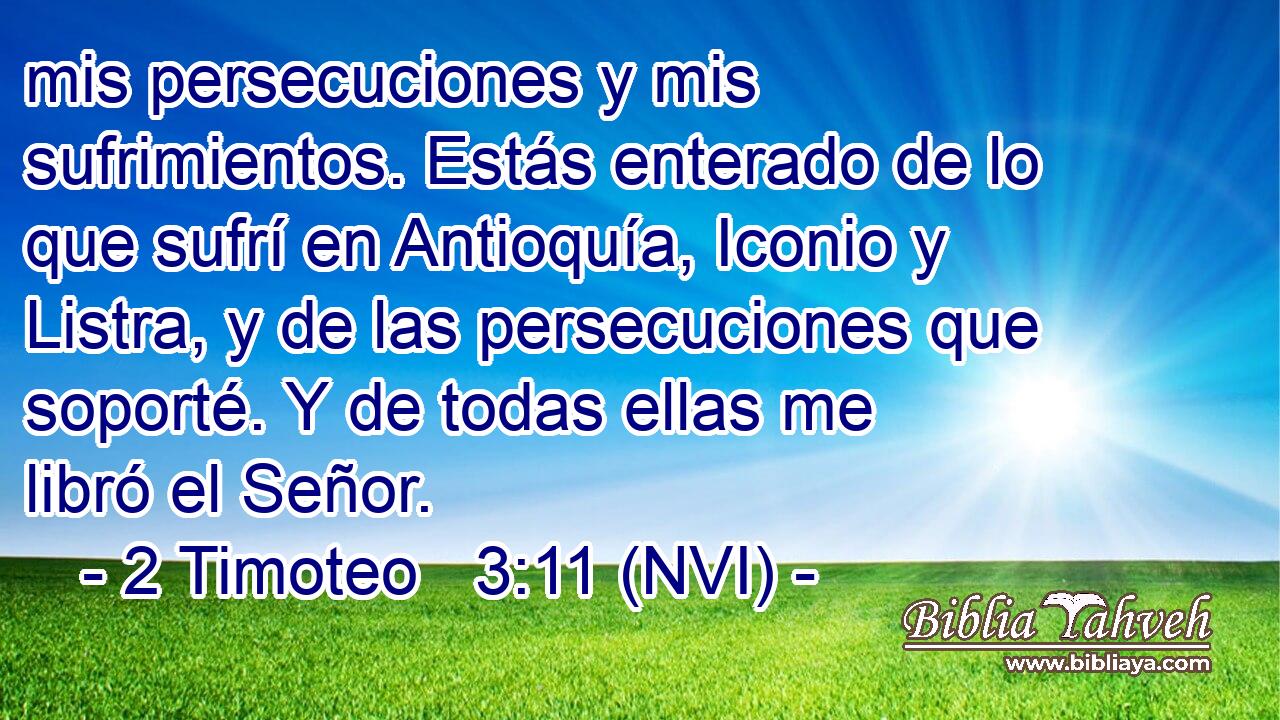  mis persecuciones y mis sufrimientos. Estás enterado de lo que sufrí en Antioquía, Iconio y Listra, y de las persecuciones que soporté. Y de todas ellas me libró el Señor. 
