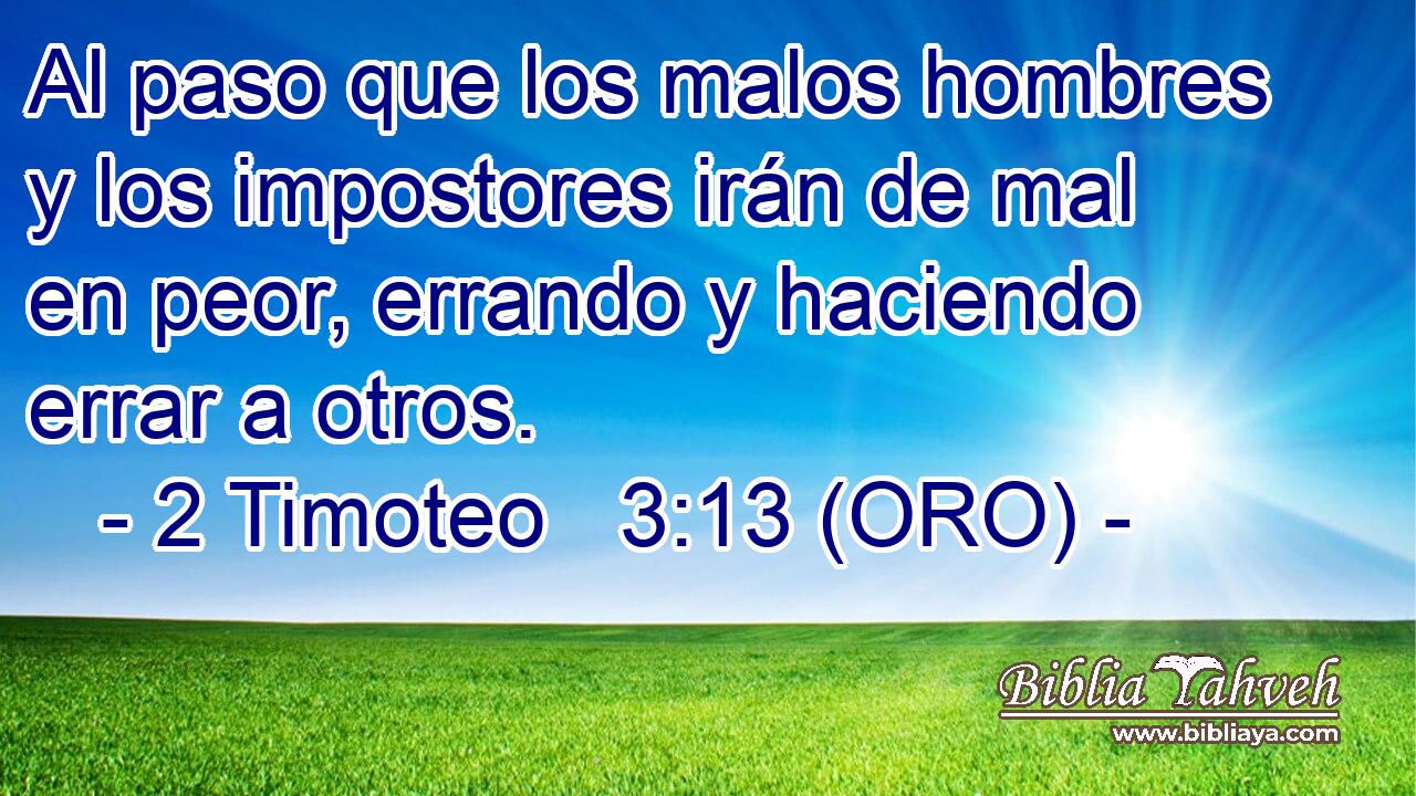 Al paso que los malos hombres y los impostores irán de mal en peor, errando y haciendo errar a otros. 