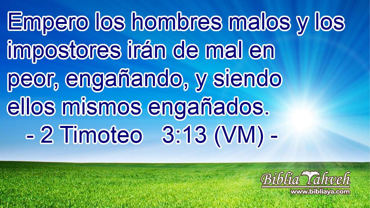  Empero los hombres malos y los impostores irán de mal en peor, engañando, y siendo ellos mismos engañados. 