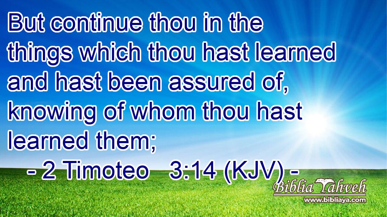 But continue thou in the things which thou hast learned and hast been assured of, knowing of whom thou hast learned them;