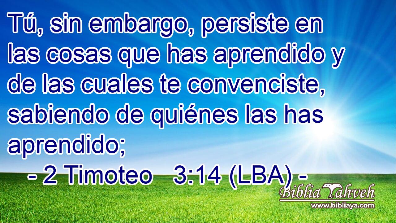 Tú, sin embargo, persiste en las cosas que has aprendido y de las cuales te convenciste, sabiendo de quiénes las has aprendido;
