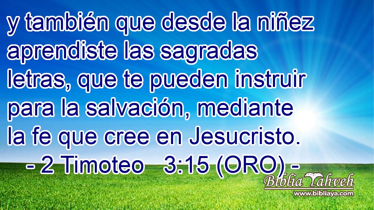  y también que desde la niñez aprendiste las sagradas letras, que te pueden instruir para la salvación, mediante la fe que cree en Jesucristo. 