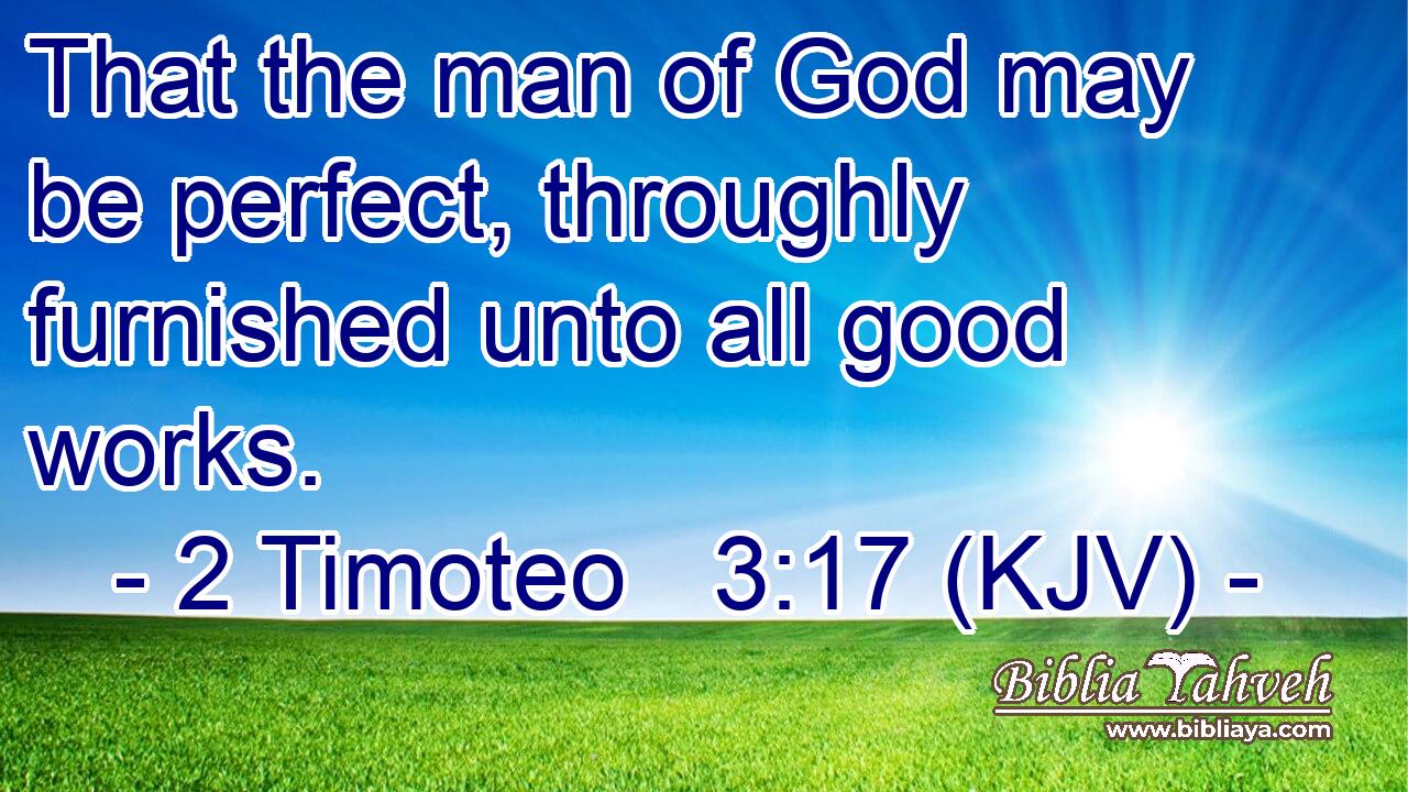 That the man of God may be perfect, throughly furnished unto all good works.