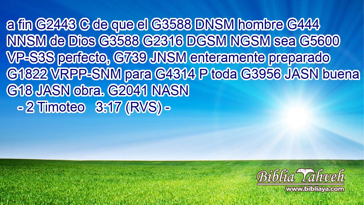 a fin G2443 C de que el G3588 DNSM hombre G444 NNSM de Dios G3588 G2316 DGSM NGSM sea G5600 VP-S3S perfecto, G739 JNSM enteramente preparado G1822 VRPP-SNM para G4314 P toda G3956 JASN buena G18 JASN obra. G2041 NASN 