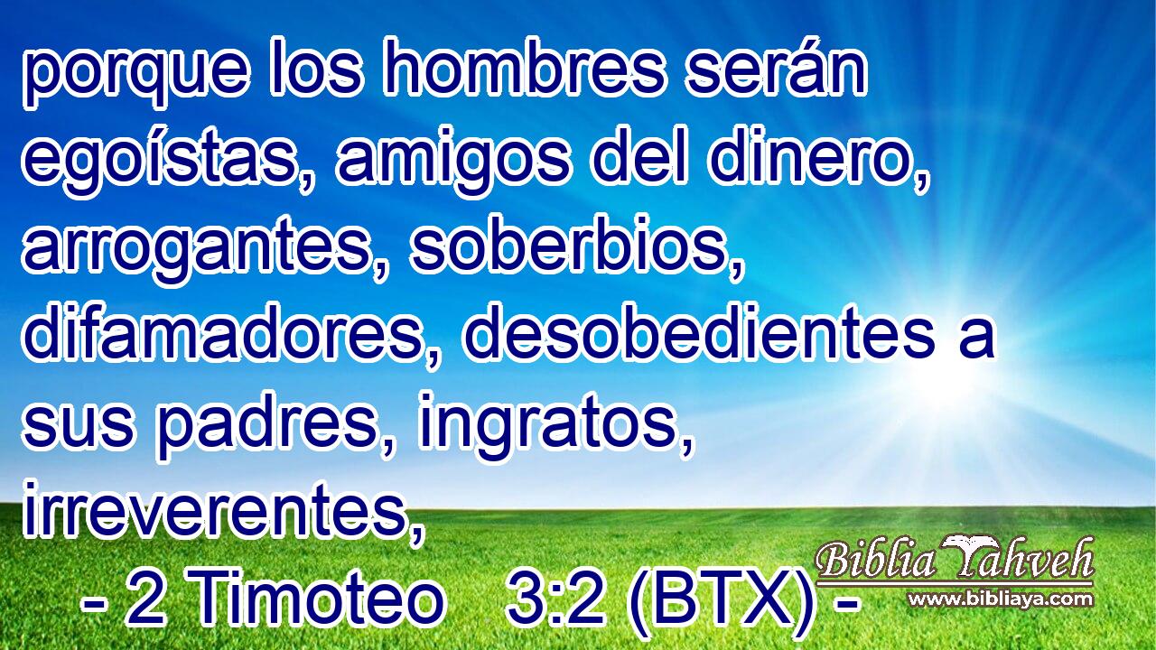 porque los hombres serán egoístas, amigos del dinero, arrogantes, soberbios, difamadores, desobedientes a sus padres, ingratos, irreverentes,