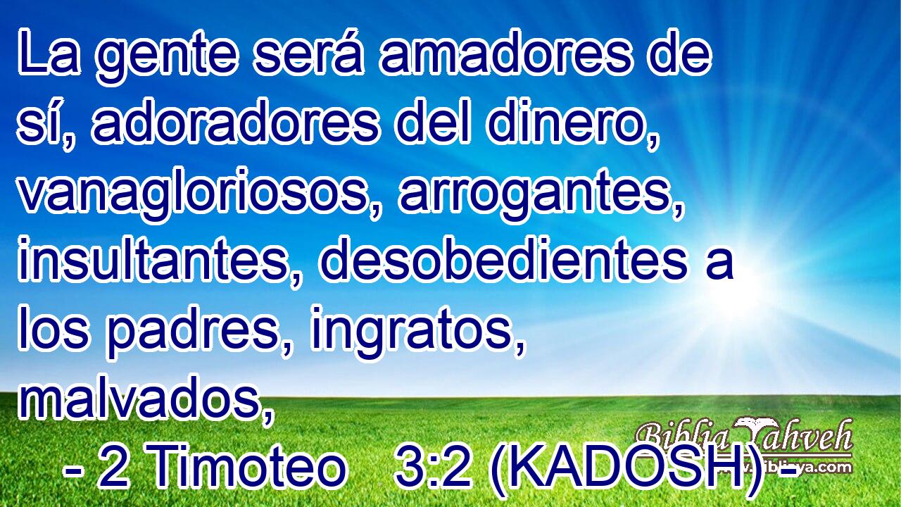  La gente será amadores de sí, adoradores del dinero, vanagloriosos, arrogantes, insultantes, desobedientes a los padres, ingratos, malvados, 