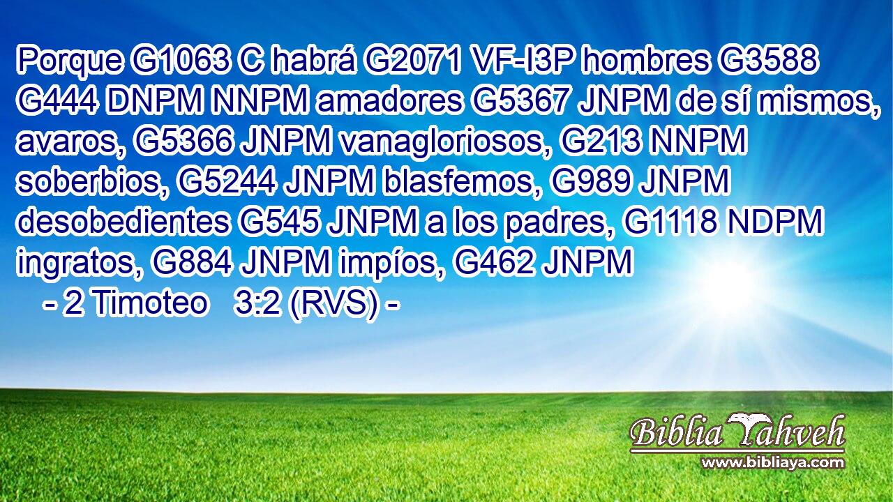 Porque G1063 C habrá G2071 VF-I3P hombres G3588 G444 DNPM NNPM amadores G5367 JNPM de sí mismos, avaros, G5366 JNPM vanagloriosos, G213 NNPM soberbios, G5244 JNPM blasfemos, G989 JNPM desobedientes G545 JNPM a los padres, G1118 NDPM ingratos, G884 JNPM impíos, G462 JNPM 