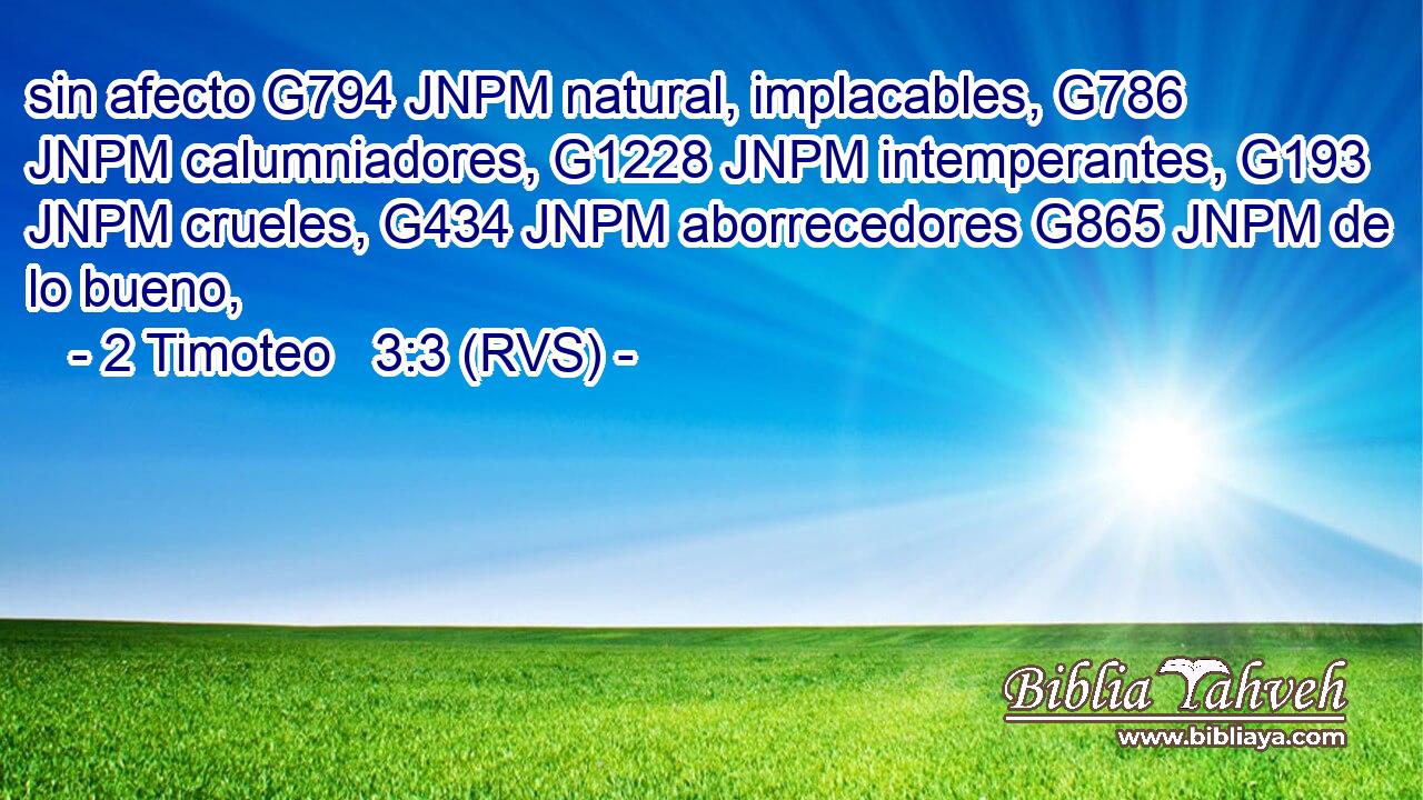 sin afecto G794 JNPM natural, implacables, G786 JNPM calumniadores, G1228 JNPM intemperantes, G193 JNPM crueles, G434 JNPM aborrecedores G865 JNPM de lo bueno, 