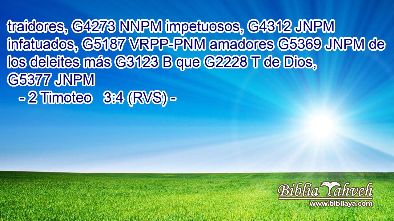 traidores, G4273 NNPM impetuosos, G4312 JNPM infatuados, G5187 VRPP-PNM amadores G5369 JNPM de los deleites más G3123 B que G2228 T de Dios, G5377 JNPM 