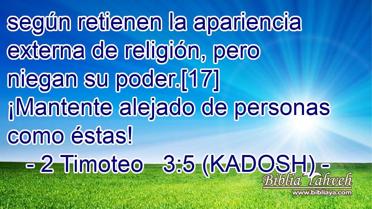  según retienen la apariencia externa de religión, pero niegan su poder.[17] ¡Mantente alejado de personas como éstas! 