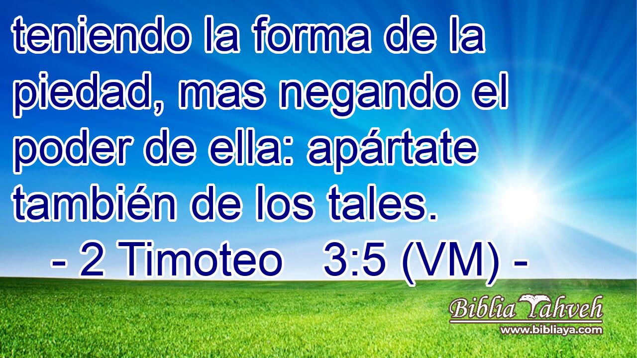  teniendo la forma de la piedad, mas negando el poder de ella: apártate también de los tales. 