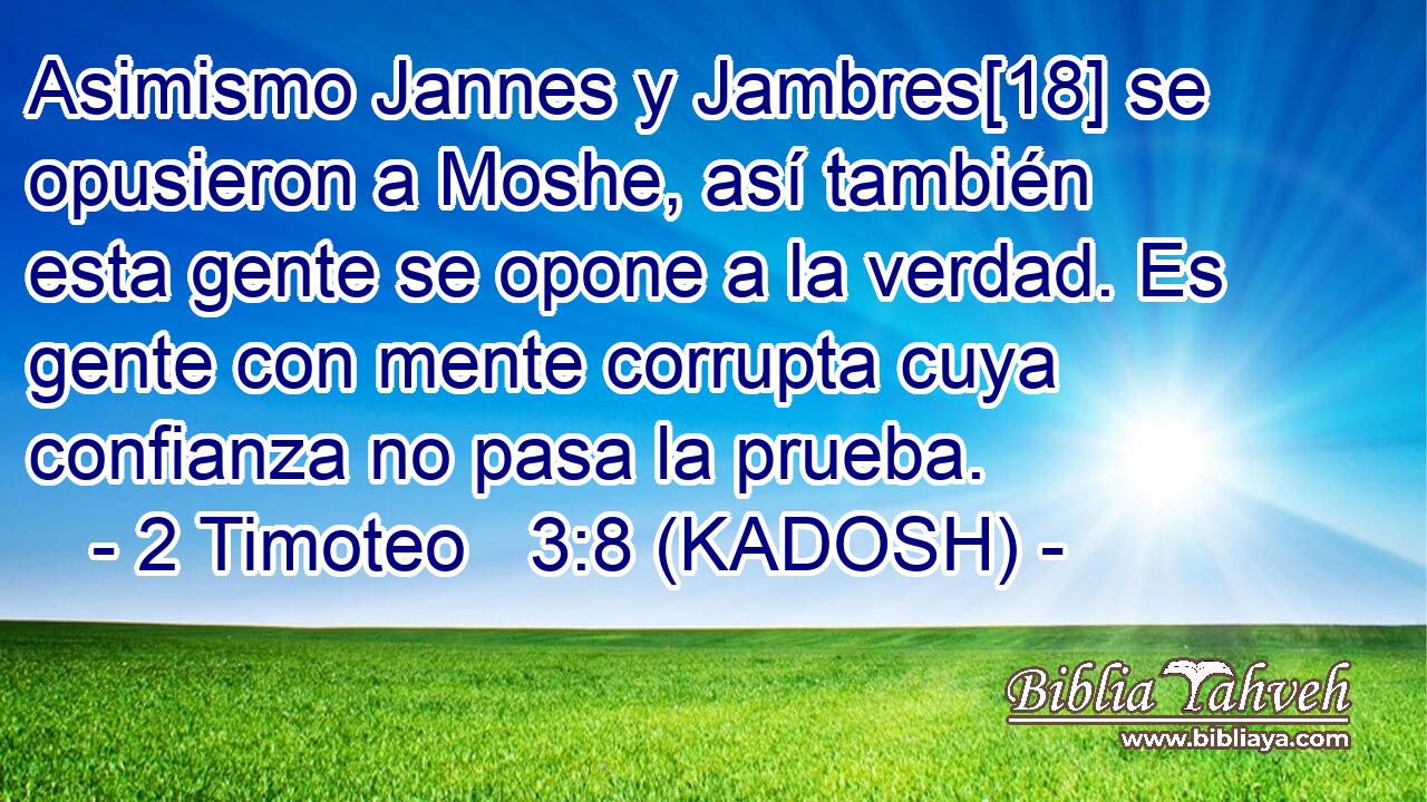  Asimismo Jannes y Jambres[18] se opusieron a Moshe, así también esta gente se opone a la verdad. Es gente con mente corrupta cuya confianza no pasa la prueba. 