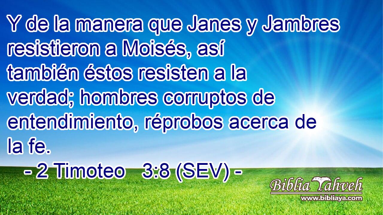 Y de la manera que Janes y Jambres resistieron a Moisés, así también éstos resisten a la verdad; hombres corruptos de entendimiento, réprobos acerca de la fe.