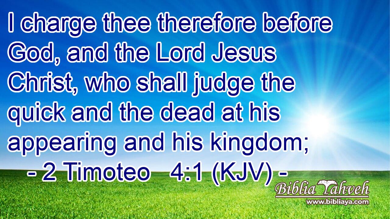 I charge thee therefore before God, and the Lord Jesus Christ, who shall judge the quick and the dead at his appearing and his kingdom;