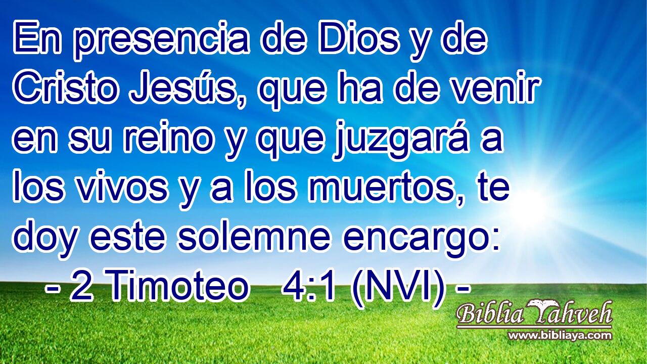  En presencia de Dios y de Cristo Jesús, que ha de venir en su reino y que juzgará a los vivos y a los muertos, te doy este solemne encargo: 