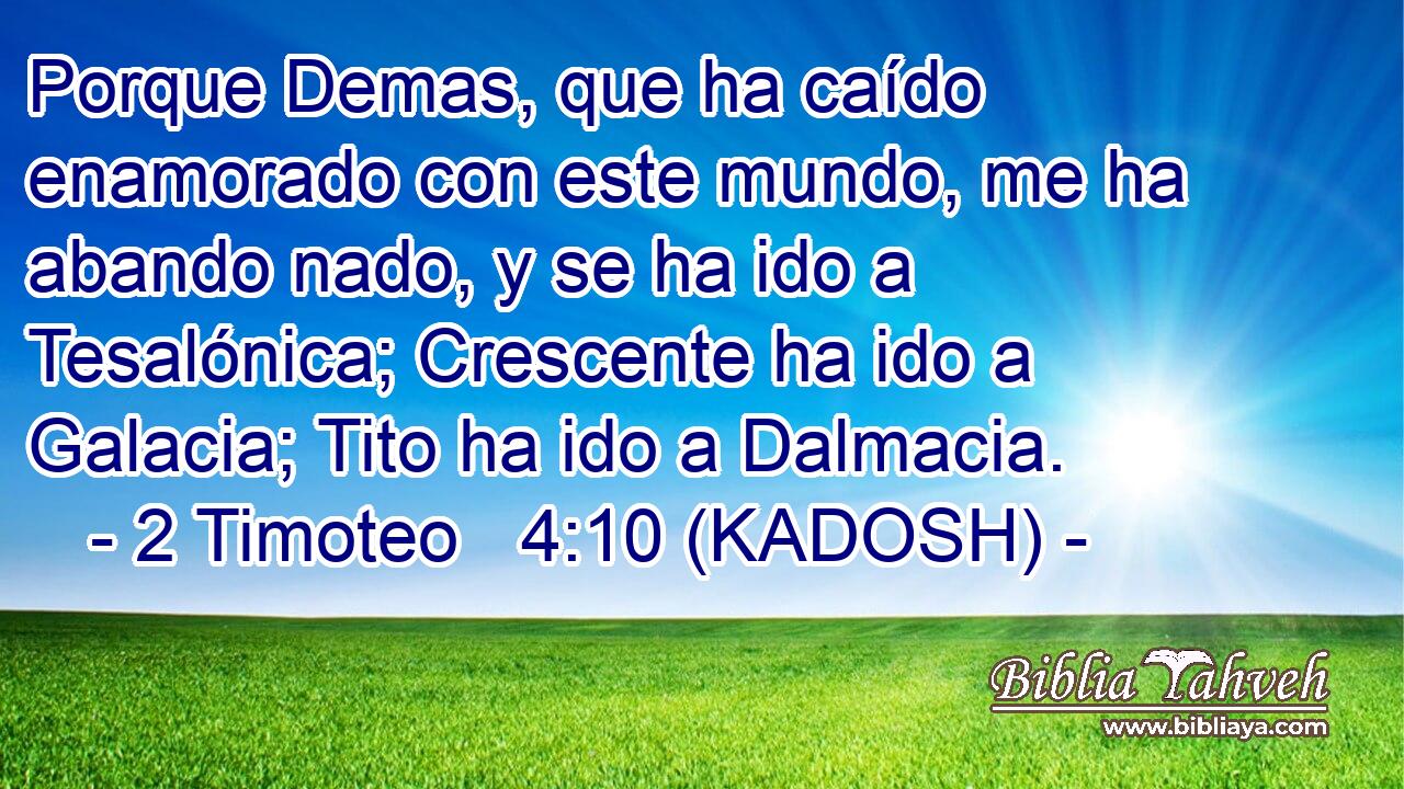  Porque Demas, que ha caído enamorado con este mundo, me ha abando nado, y se ha ido a Tesalónica; Crescente ha ido a Galacia; Tito ha ido a Dalmacia. 