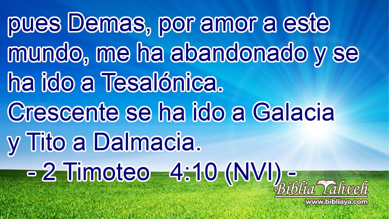  pues Demas, por amor a este mundo, me ha abandonado y se ha ido a Tesalónica. Crescente se ha ido a Galacia y Tito a Dalmacia. 