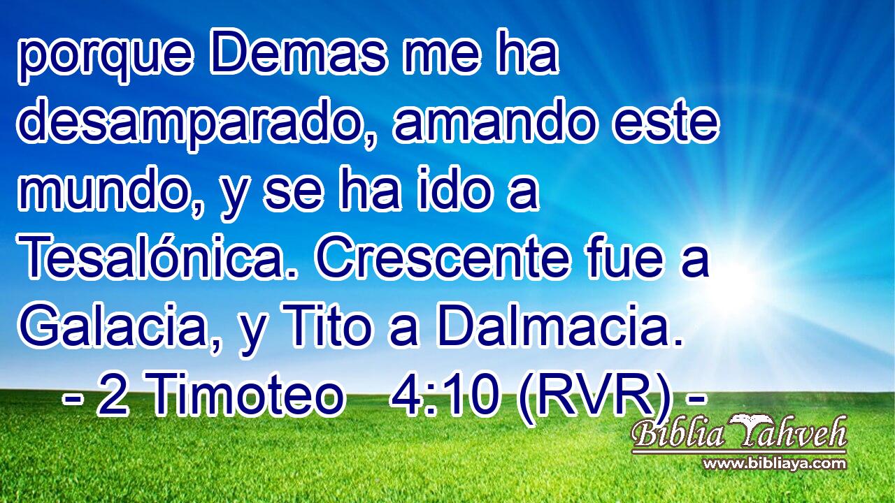 porque Demas me ha desamparado, amando este mundo, y se ha ido a Tesalónica. Crescente fue a Galacia, y Tito a Dalmacia.