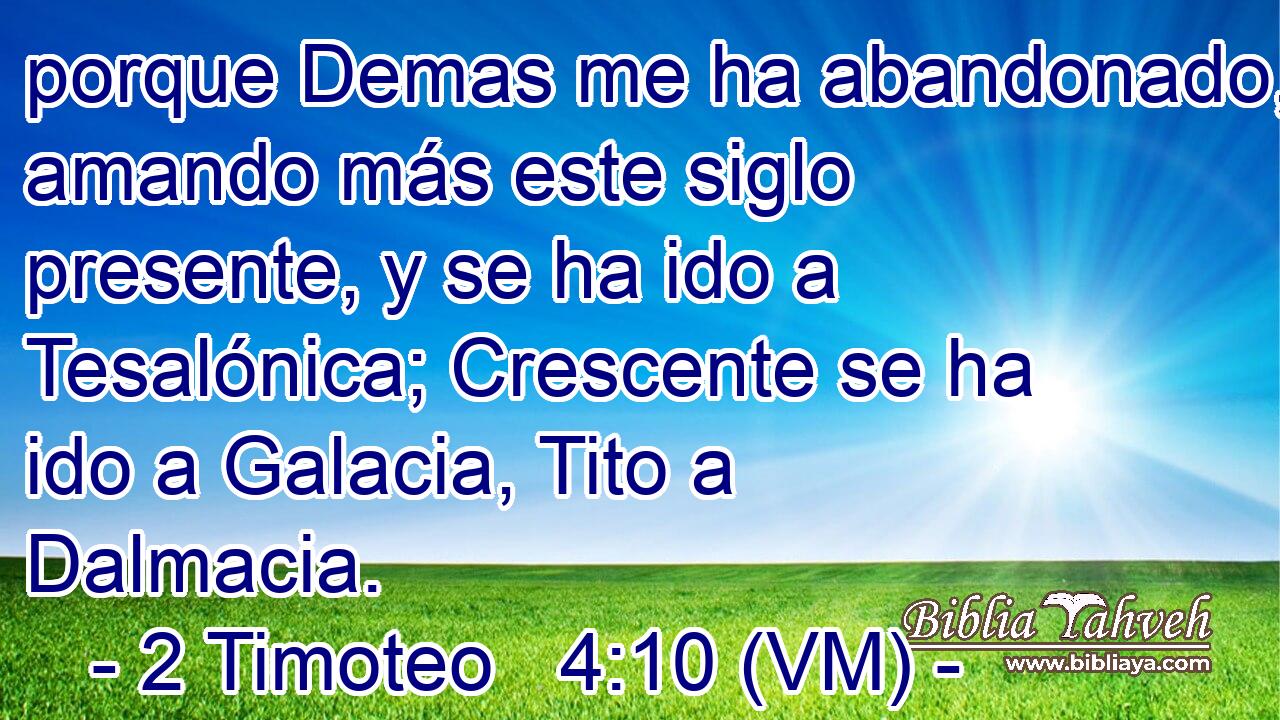  porque Demas me ha abandonado, amando más este siglo presente, y se ha ido a Tesalónica; Crescente se ha ido a Galacia, Tito a Dalmacia. 