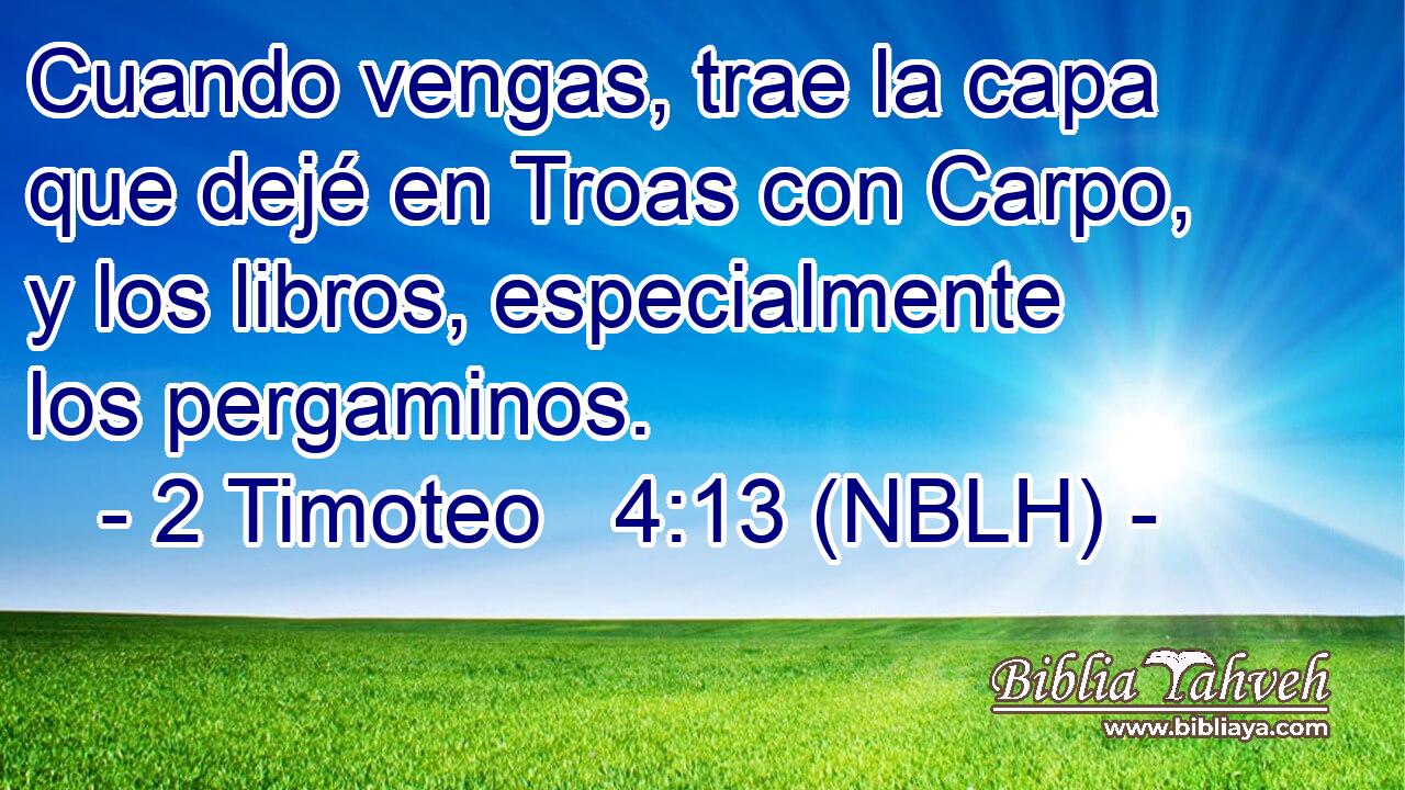  Cuando vengas, trae la capa que dejé en Troas con Carpo, y los libros, especialmente los pergaminos. 