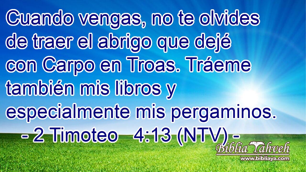 Cuando vengas, no te olvides de traer el abrigo que dejé con Carpo en Troas. Tráeme también mis libros y especialmente mis pergaminos.