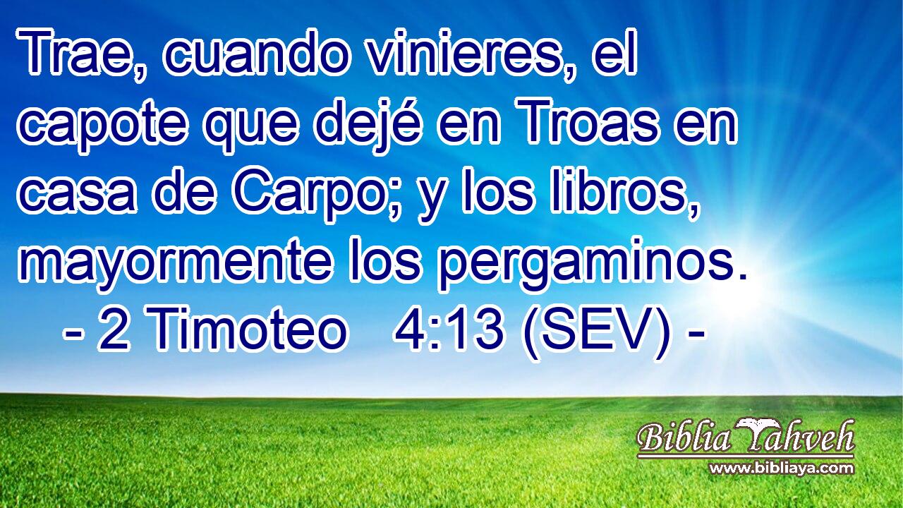 Trae, cuando vinieres, el capote que dejé en Troas en casa de Carpo; y los libros, mayormente los pergaminos.