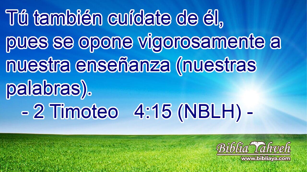  Tú también cuídate de él, pues se opone vigorosamente a nuestra enseñanza (nuestras palabras). 
