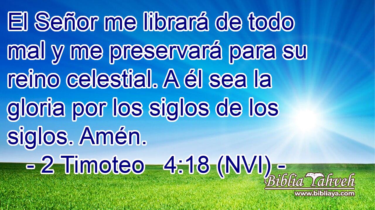  El Señor me librará de todo mal y me preservará para su reino celestial. A él sea la gloria por los siglos de los siglos. Amén. 