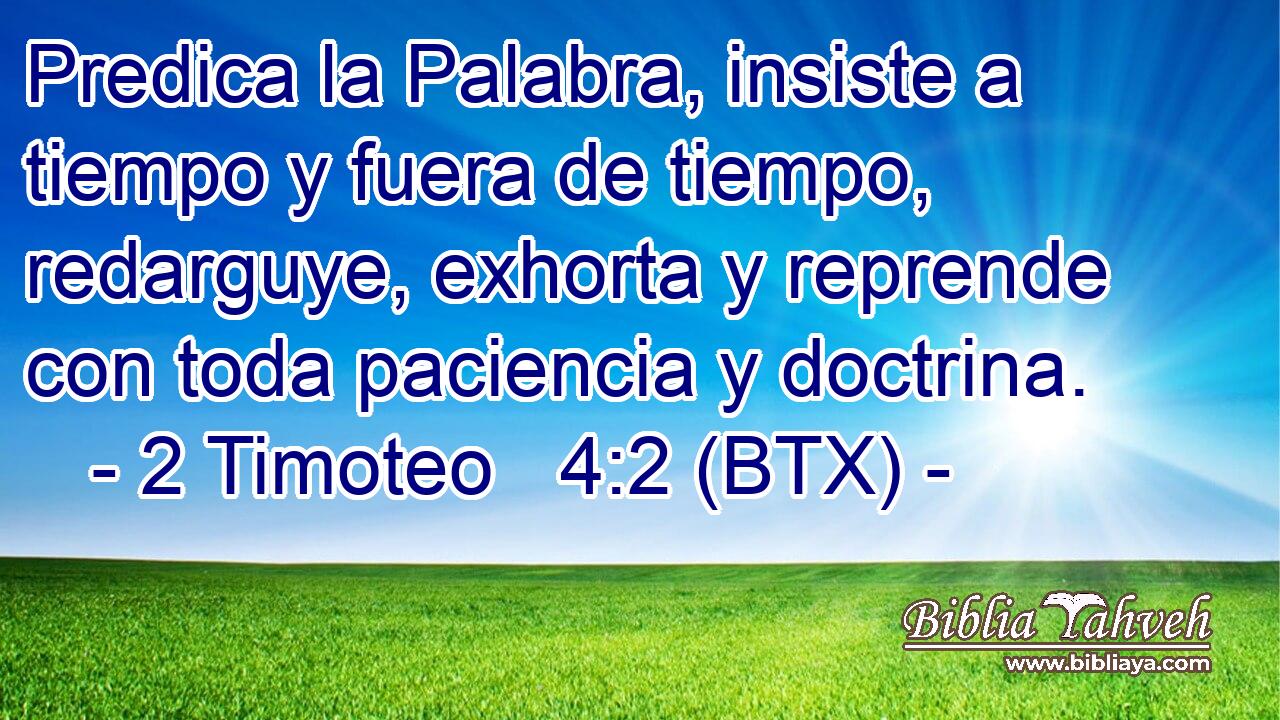 Predica la Palabra, insiste a tiempo y fuera de tiempo, redarguye, exhorta y reprende con toda paciencia y doctrina.