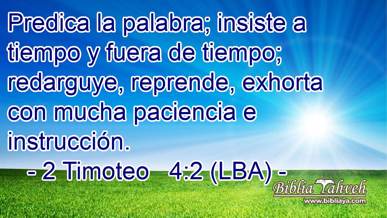 Predica la palabra; insiste a tiempo y fuera de tiempo; redarguye, reprende, exhorta con mucha paciencia e instrucción.