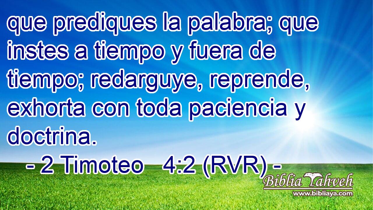que prediques la palabra; que instes a tiempo y fuera de tiempo; redarguye, reprende, exhorta con toda paciencia y doctrina.