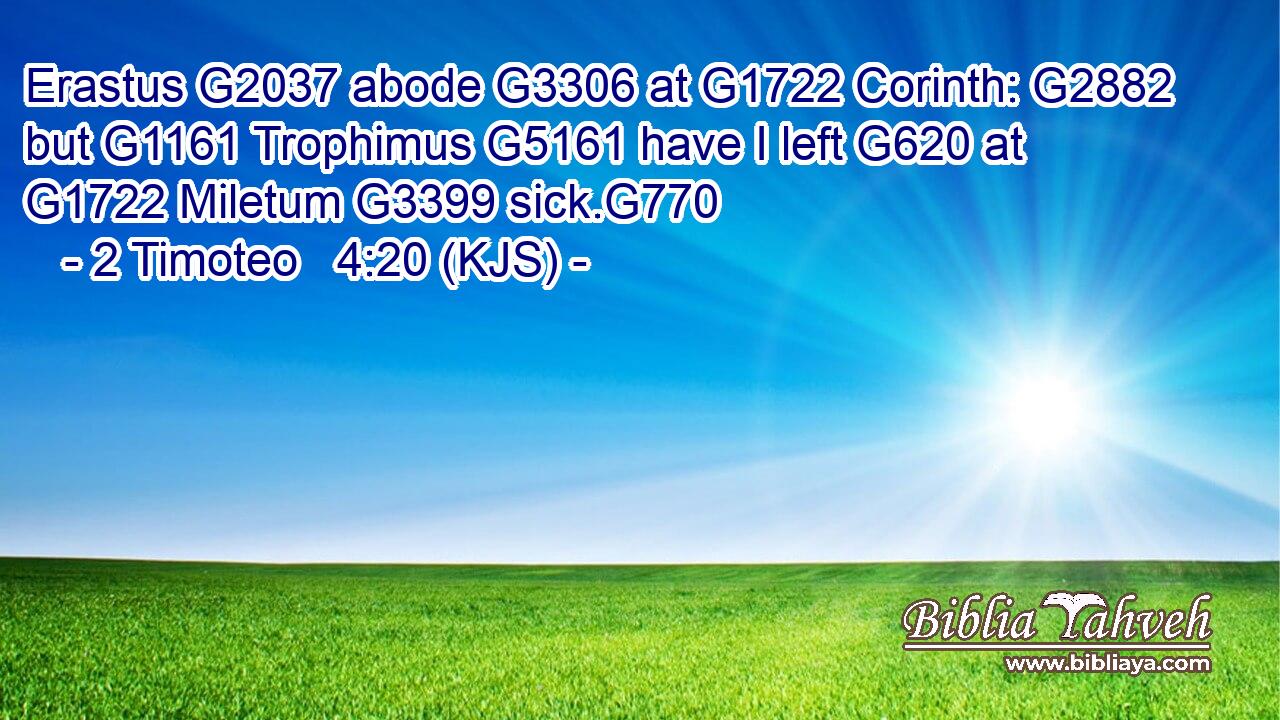 Erastus G2037 abode G3306 at G1722 Corinth: G2882 but G1161 Trophimus G5161 have I left G620 at G1722 Miletum G3399 sick.G770