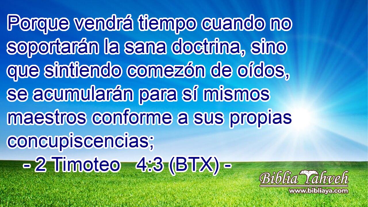 Porque vendrá tiempo cuando no soportarán la sana doctrina, sino que sintiendo comezón de oídos, se acumularán para sí mismos maestros conforme a sus propias concupiscencias;